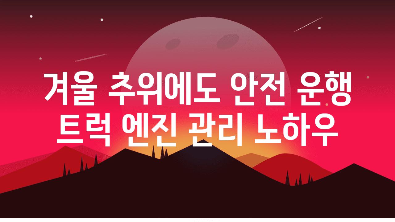 겨울 추위에도 안전 운행 트럭 엔진 관리 노하우