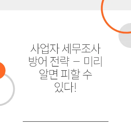 사업자 세무조사 방어 전략 – 미리 알면 피할 수 있다!