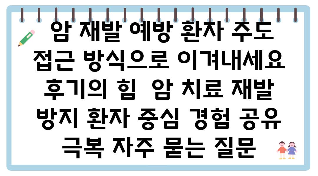  암 재발 예방 환자 주도 접근 방식으로 이겨내세요 후기의 힘  암 치료 재발 방지 환자 중심 경험 공유 극복 자주 묻는 질문