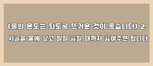  (물의 온도는 되도록 뜨거운 것이 좋습니다) 2 사골을 물에 넣고 팔팔 끓일 때까지 끓여주면 됩니다