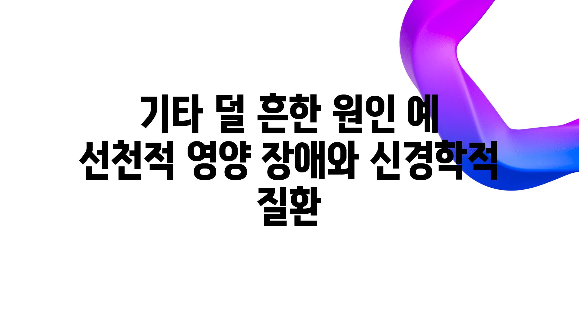 기타 덜 흔한 원인 예 선천적 영양 장애와 신경학적 질환