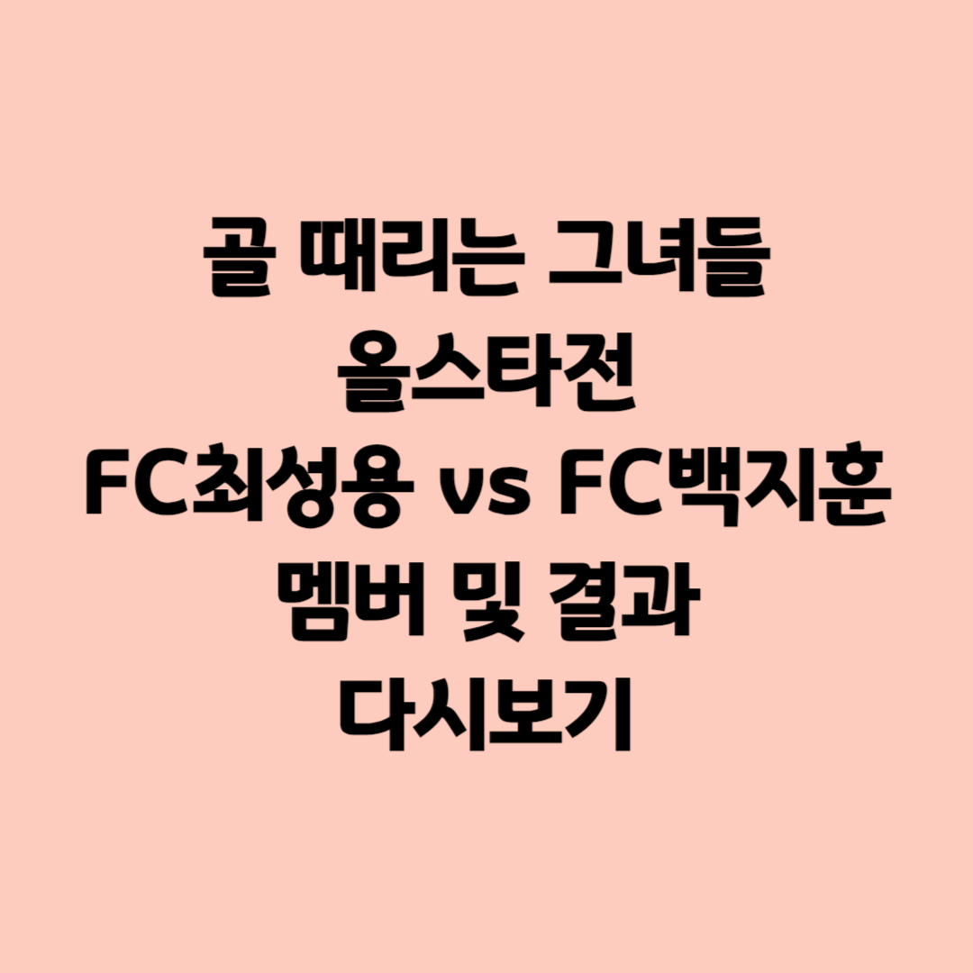 골 때리는 그녀들 올스타전 FC최성용 vs FC백지훈 멤버 및 결과