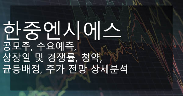 한중엔시에스 공모주, 수요예측, 상장일 및 경쟁률, 청약, 균등배정, 주가 전망 상세분석