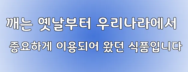 깨는 옛날부터 우리나라에서 중요하게 이용되어 왔던 식품입니다