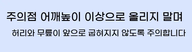  2. 주의점 어깨높이 이상으로 올리지 말며 허리와 무릎이 앞으로 굽혀지지 않도록 주의합니다.