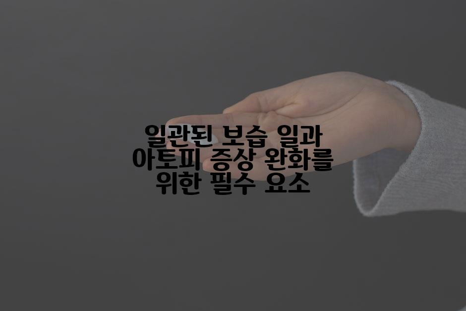 일관된 보습 일과 아토피 증상 완화를 위한 필수 요소