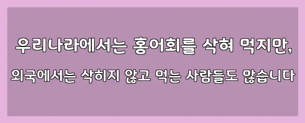  우리나라에서는 홍어회를 삭혀 먹지만, 외국에서는 삭히지 않고 먹는 사람들도 많습니다