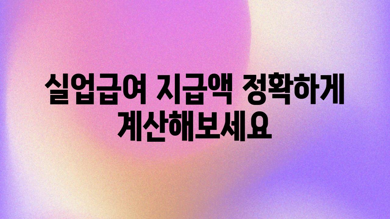 실업급여 지급액 정확하게 계산해보세요