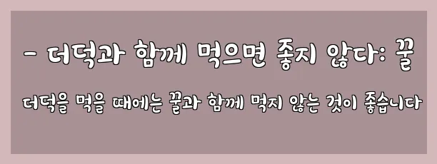  - 더덕과 함께 먹으면 좋지 않다: 꿀 더덕을 먹을 때에는 꿀과 함께 먹지 않는 것이 좋습니다