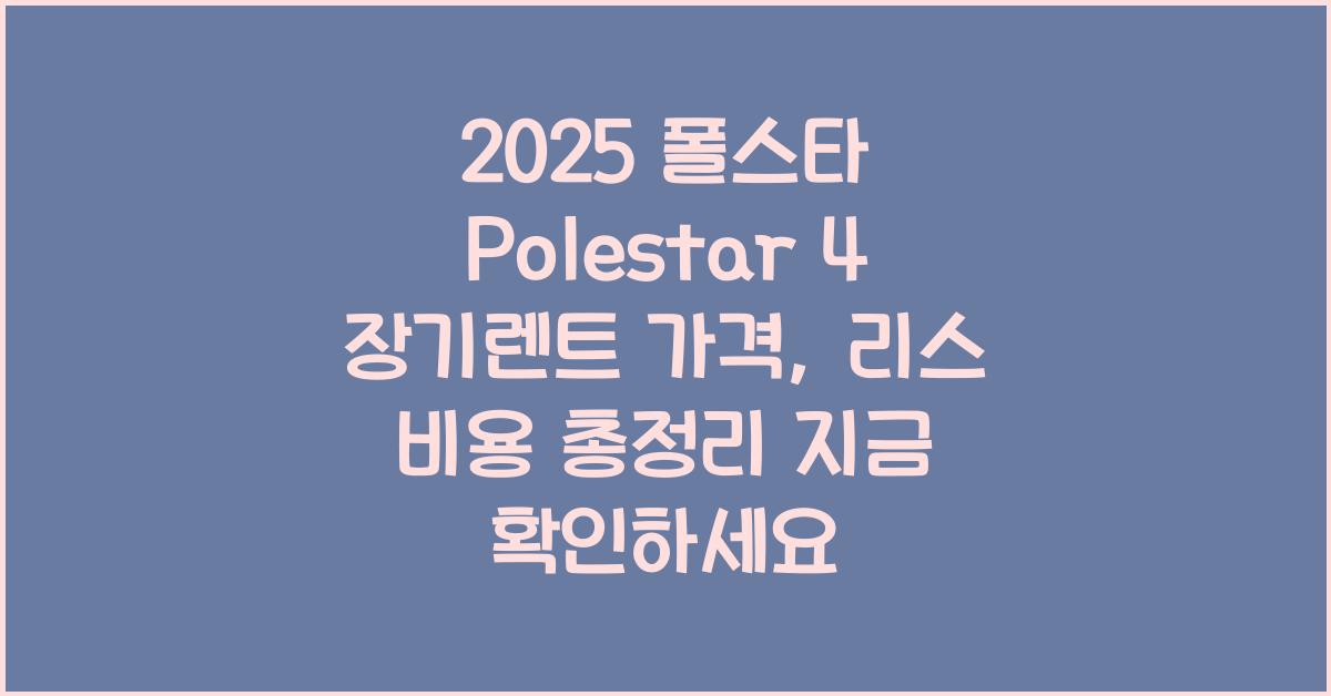 2025 폴스타 Polestar 4 장기렌트 가격, 리스 비용 총정리