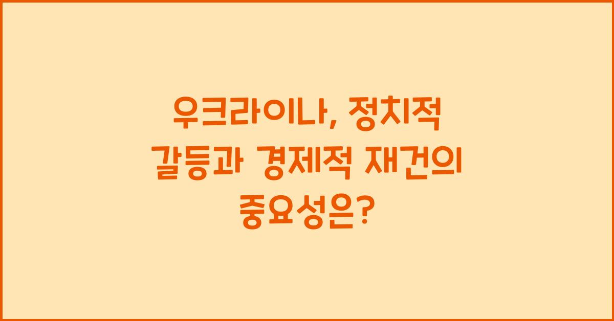 우크라이나: 정치적 갈등과 경제적 재건의 중요성