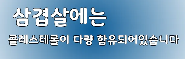  삼겹살에는 콜레스테롤이 다량 함유되어있습니다