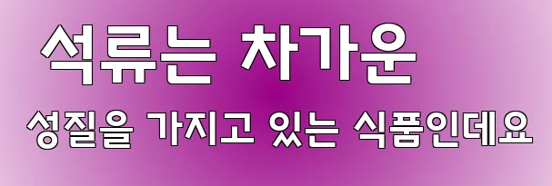  석류는 차가운 성질을 가지고 있는 식품인데요