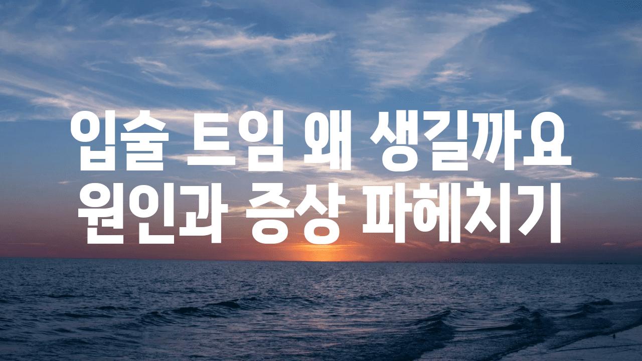 입술 트임 왜 생길까요 원인과 증상 파헤치기