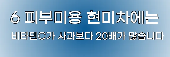  6 피부미용 현미차에는 비타민C가 사과보다 20배가 많습니다