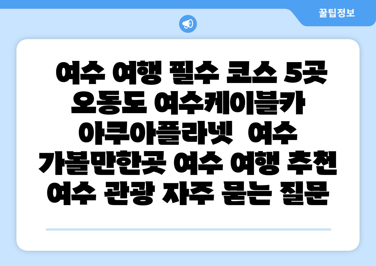 여수 여행 필수 코스 5곳 오동도 여수케이블카 아쿠아플라넷 여수 가볼만한곳 여수 여행 추천 여수 관광 자주 묻는 질문