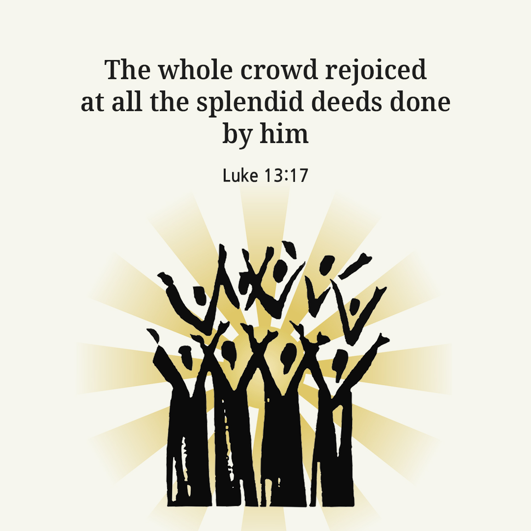 The whole crowd rejoiced at all the splendid deeds done by him. (Luke 13:17)