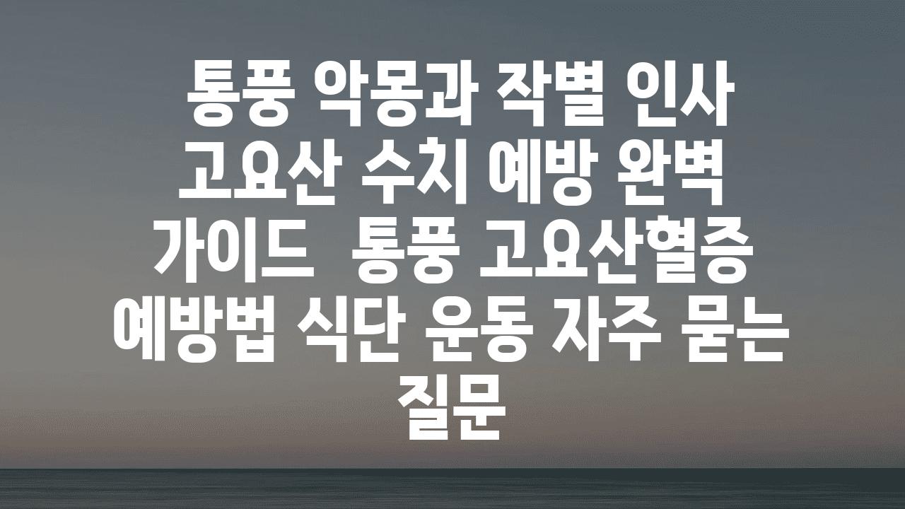  통풍 악몽과 작별 인사 고요산 수치 예방 완벽 설명서  통풍 고요산혈증 예방법 식단 운동 자주 묻는 질문