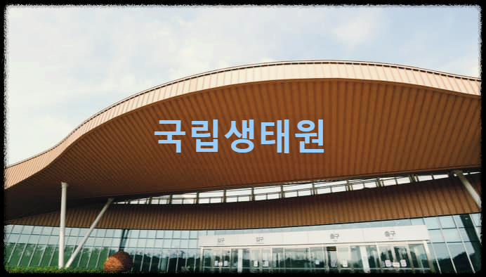  국립생태원 : 모든 생태계를 한번에 볼 수 있는 국내 최대규모의 생태 전시관