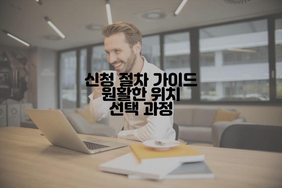 신청 절차 가이드 원활한 위치 선택 과정