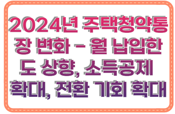 2024년 주택청약통장 변화 - 월 납입한도 상향, 소득공제 확대, 전환 기회 확대