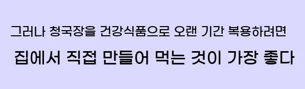 그러나 청국장을 건강식품으로 오랜 기간 복용하려면 집에서 직접 만들어 먹는 것이 가장 좋다