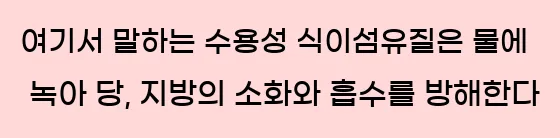  여기서 말하는 수용성 식이섬유질은 물에 녹아 당, 지방의 소화와 흡수를 방해한다