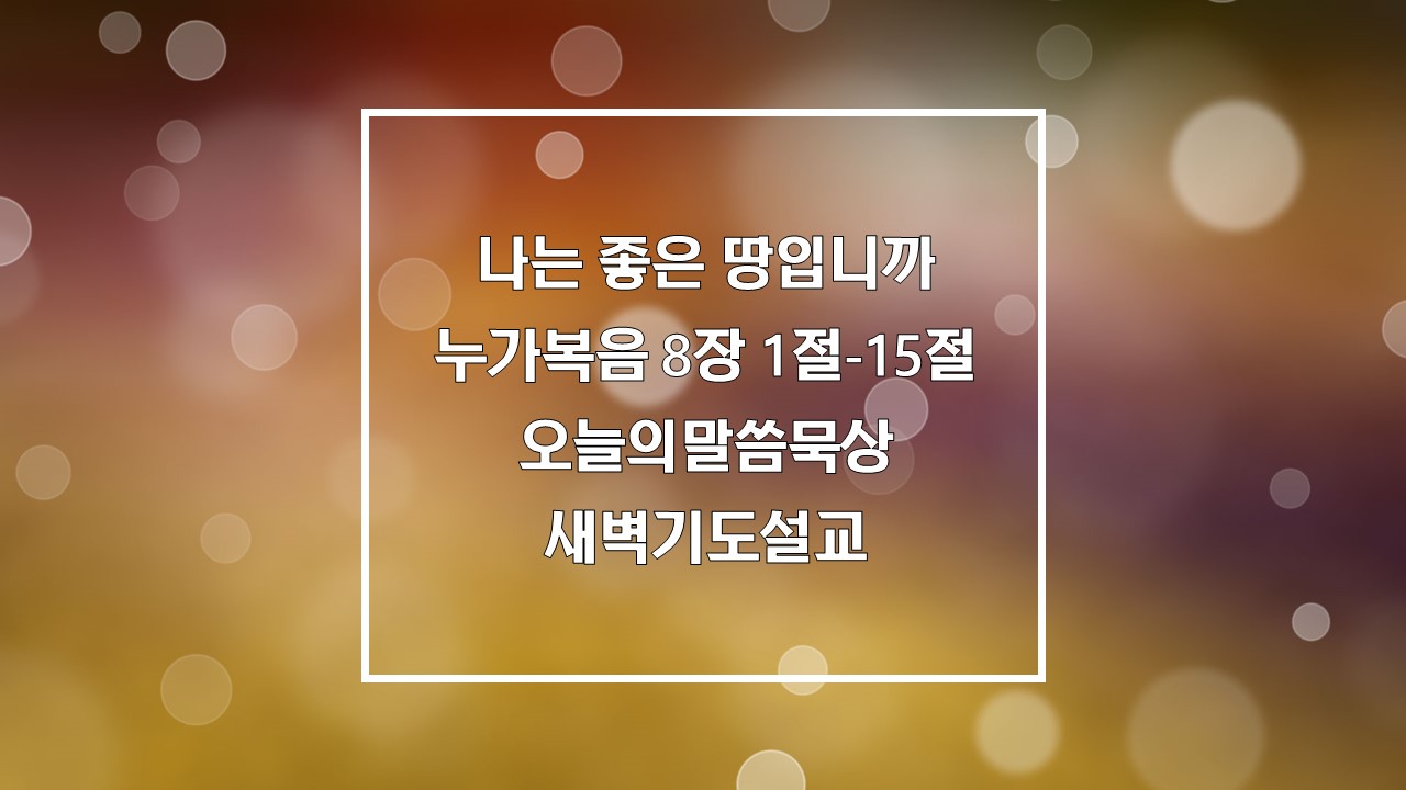 나는 좋은 땅입니까, 누가복음 8장 1절-15절 오늘의말씀묵상 새벽기도설교