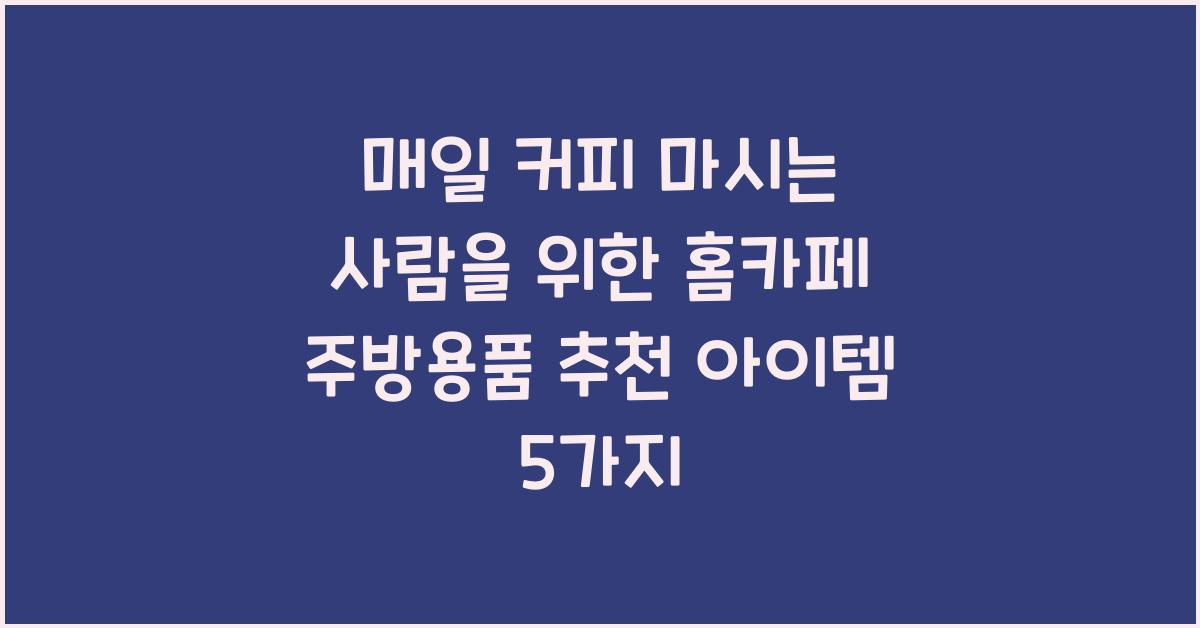 매일 커피 마시는 사람을 위한 홈카페 주방용품 추천 아이템