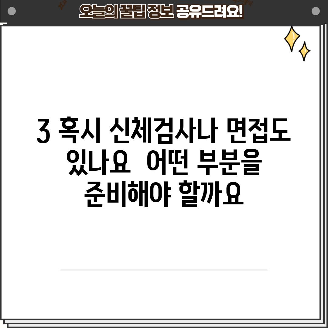 3. 혹시 신체검사나 면접도 있나요?  어떤 부분을 준비해야 할까요?