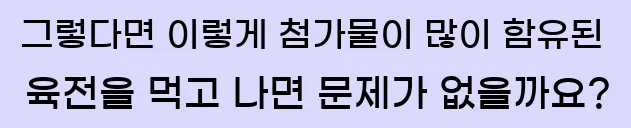  그렇다면 이렇게 첨가물이 많이 함유된 육전을 먹고 나면 문제가 없을까요?