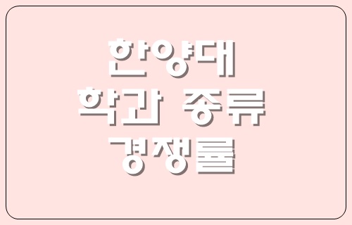  한양대에 개설된 학과 종류와 전형, 작년 경쟁률에 대해서 알려드립니다.