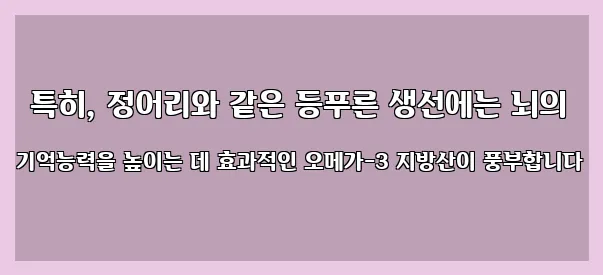  특히, 정어리와 같은 등푸른 생선에는 뇌의 기억능력을 높이는 데 효과적인 오메가-3 지방산이 풍부합니다