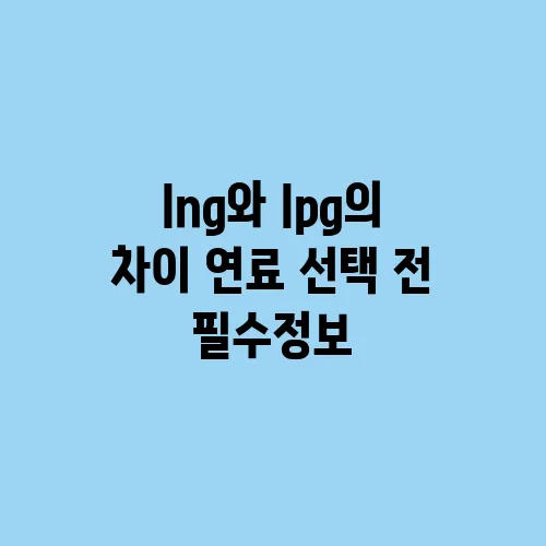 lng와 lpg의 차이 연료 선택 전 필수정보