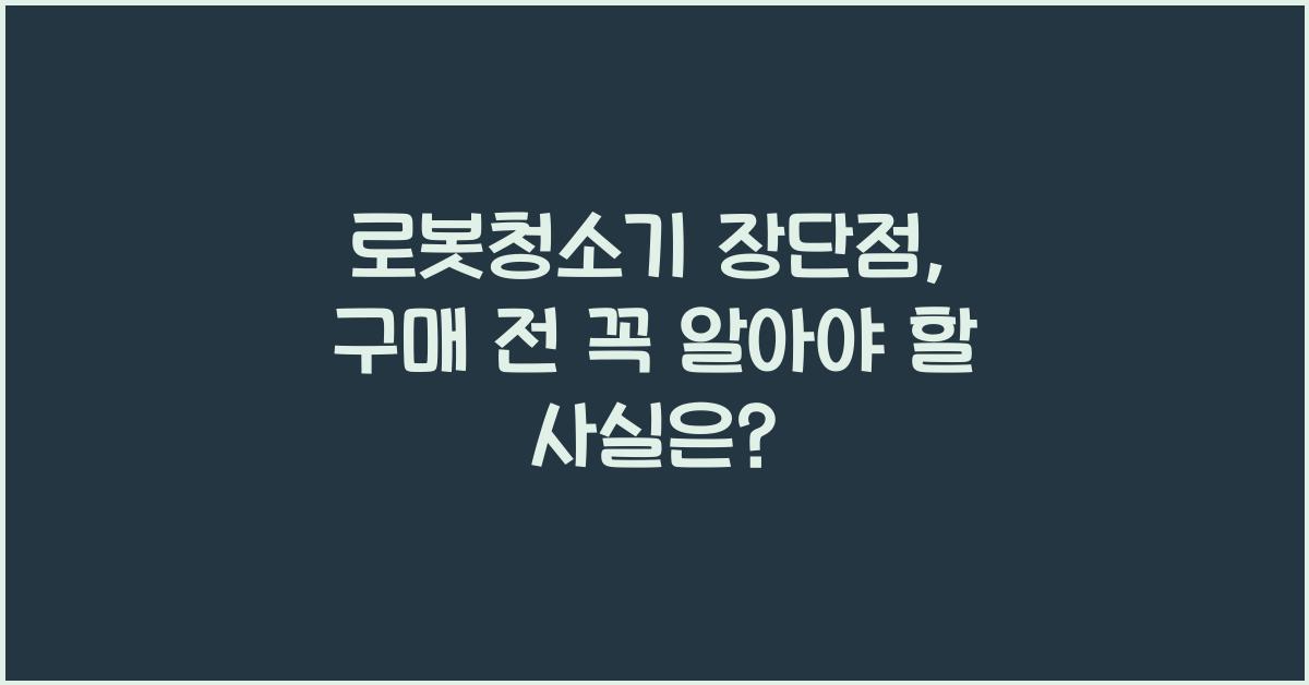 로봇청소기 장단점, 구매 전에 꼭 알아야 할 사실