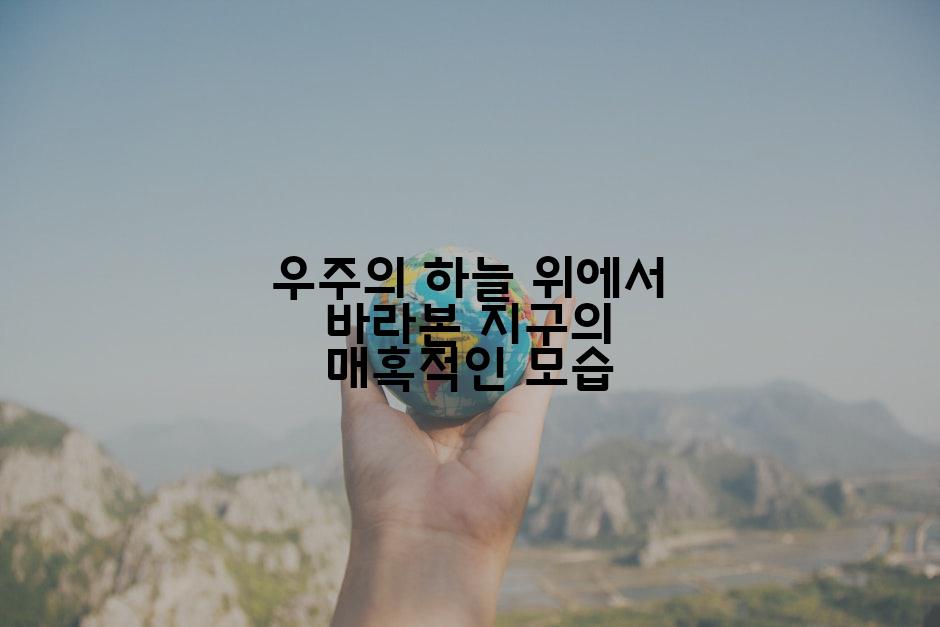 우주의 하늘 위에서 바라본 지구의 매혹적인 모습