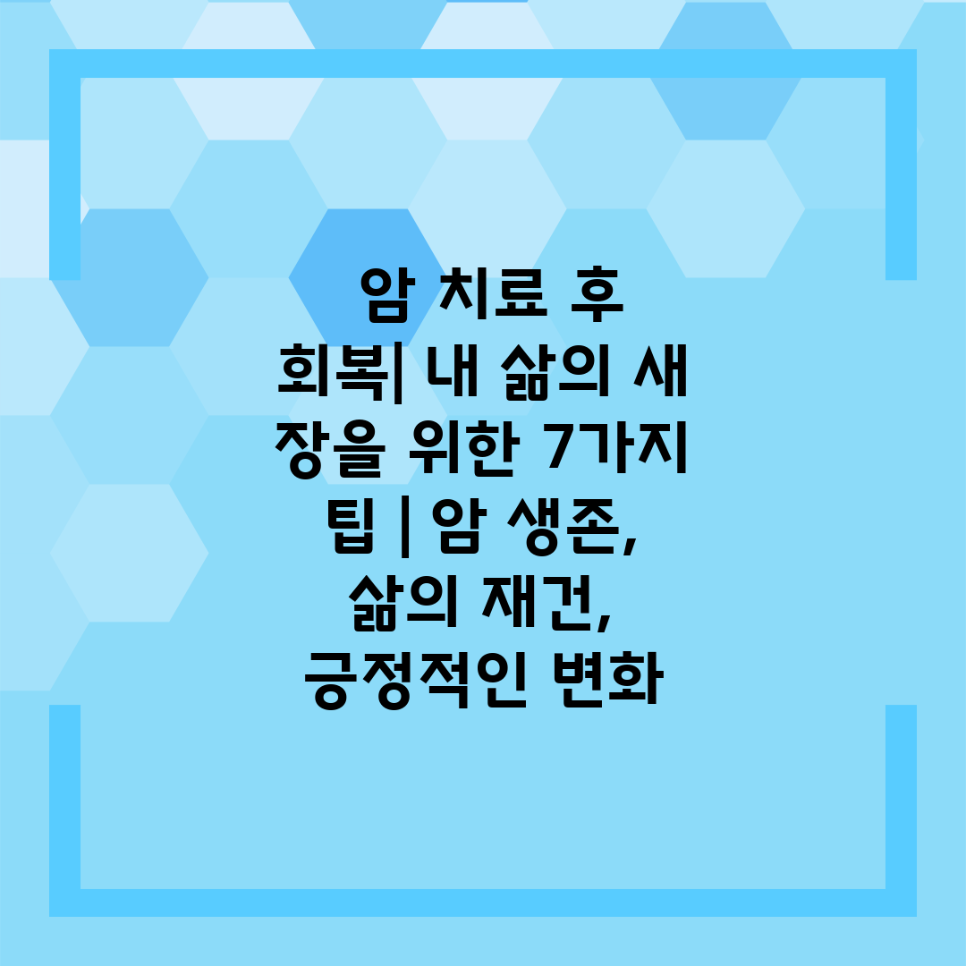  암 치료 후 회복 내 삶의 새 장을 위한 7가지 팁 