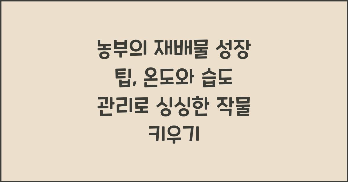 농부의 재배물 성장 팁: 온도와 습도 관리로 건강한 작물 키우기