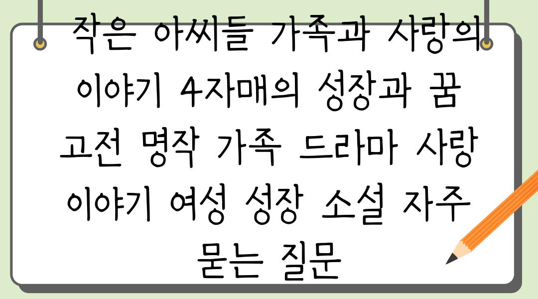  작은 아씨들 가족과 사랑의 이야기 4자매의 성장과 꿈  고전 명작 가족 드라마 사랑 이야기 여성 성장 소설 자주 묻는 질문