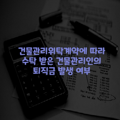  건물관리위탁계약에 따라 수탁 받은 건물관리인의 퇴직금 발생 여부