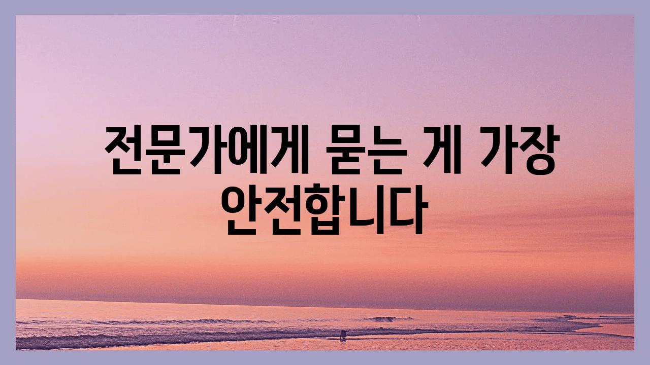  전문가에게 묻는 게 가장 안전합니다