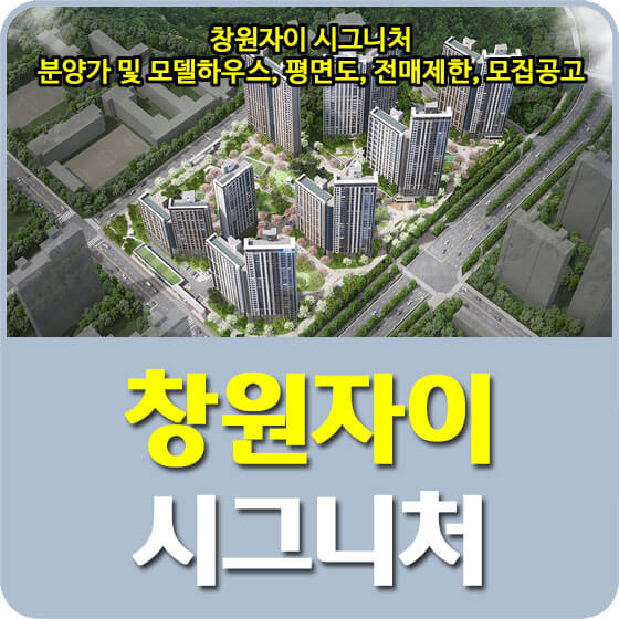  창원자이 시그니처 분양가 및 청약, 모델하우스, 평면도, 전매제한, 모집공고 안내