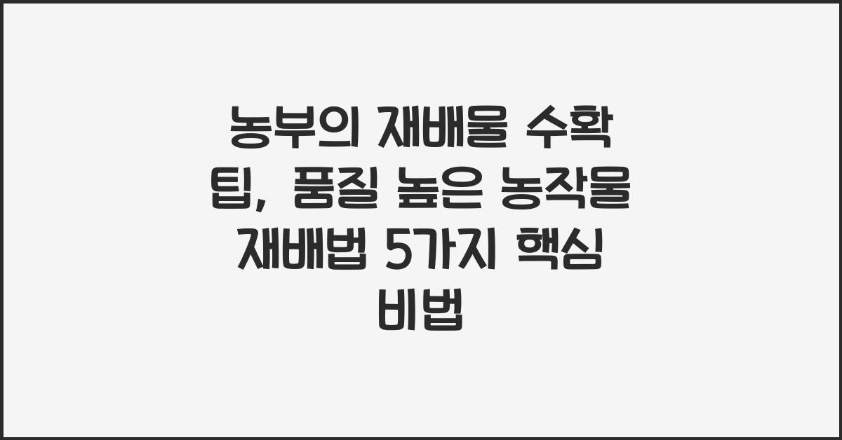 농부의 재배물 수확 팁: 품질 높은 농작물 재배법