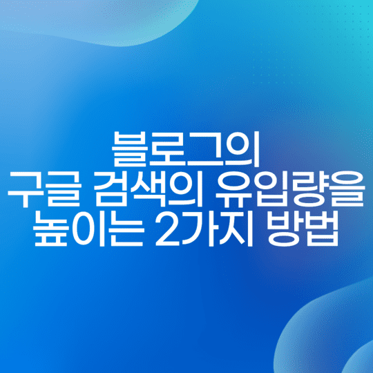  블로그의 구글 검색의 유입량을 높이는 2가지 방법