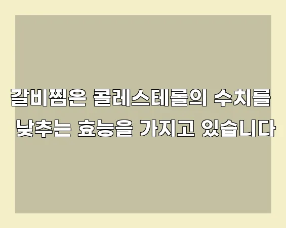 갈비찜은 콜레스테롤의 수치를 낮추는 효능을 가지고 있습니다