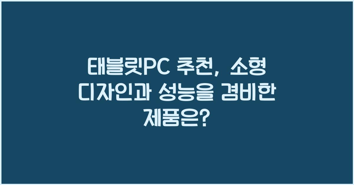 태블릿PC 추천, 소형 디자인과 강력한 성능 모델