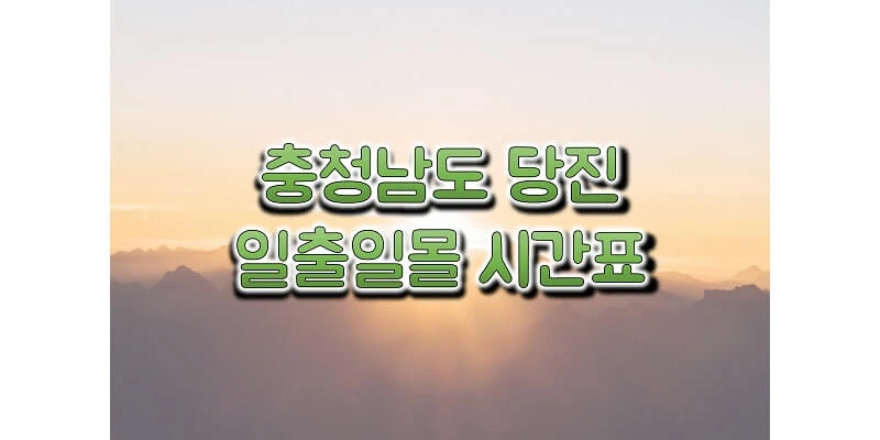  2023년 당진 일출 일몰 시간표, 해 뜨고 지는 시간과 해돋이 & 석양 시간 정보