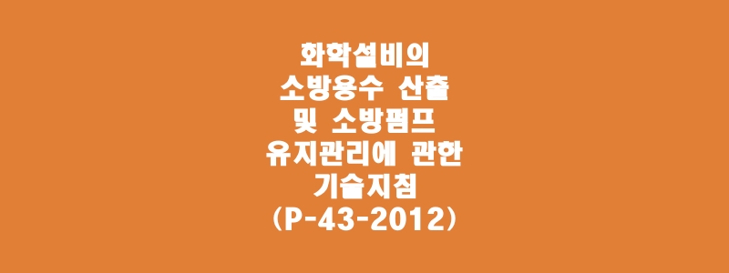  화학설비의 소방용수 산출 및 소방펌프 유지관리에 관한 기술지침(P-43-2012)