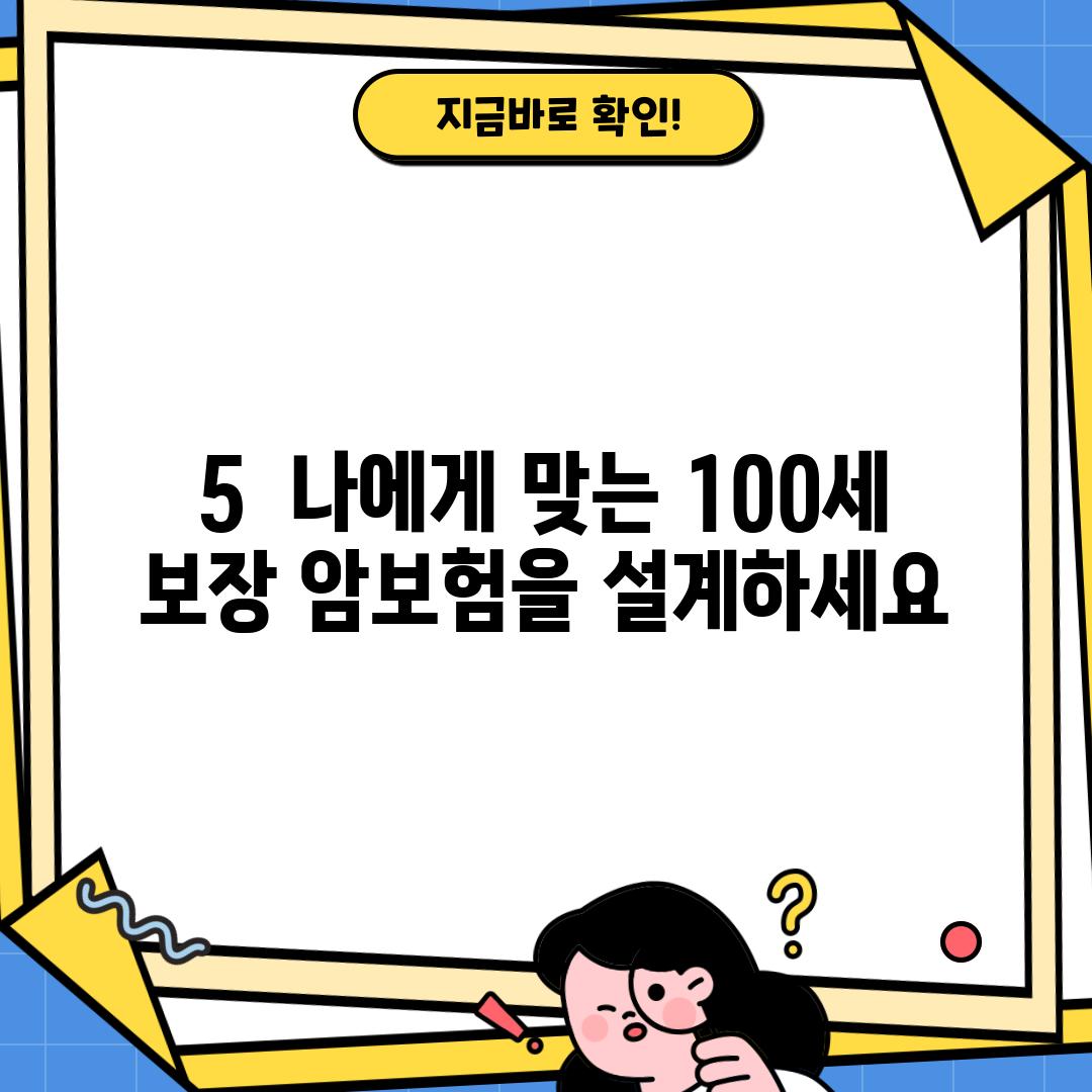 5.  나에게 맞는 100세 보장 암보험을 설계하세요!