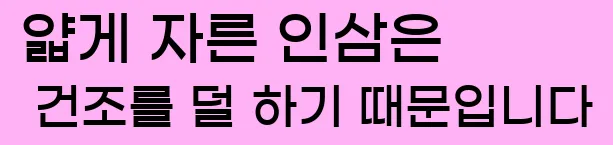 얇게 자른 인삼은 건조를 덜 하기 때문입니다